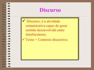 Discurso
 Discurso: é a atividade
comunicativa capaz de gerar
sentido desenvolvida entre
interlocutores.
 Texto + Contexto discursivo.

 