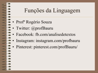 Funções da Linguagem
•
•
•
•
•

Profº Rogério Souza
Twitter: @profBauru
Facebook: fb.com/analisedetextos
Instagram: instagram.com/profbauru
Pinterest: pinterest.com/profBauru/

 
