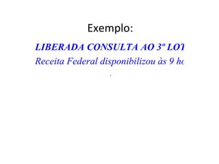 Exemplo: LIBERADA CONSULTA AO 3º LOTE DE RESTITUIÇÃO  Receita Federal disponibilizou às 9 horas a consulta ao 3º lote do Imposto de Renda e a recursos residuais de 2008 e 2007. Ao todo, R$ 1,5 bilhão será devolvido. Pagamentos serão no dia 16  . 