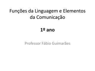 Funções da Linguagem e Elementos
da Comunicação
1º ano
Professor Fábio Guimarães
 