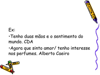 Ex: 
•Tenho duas mãos e o sentimento do 
mundo. CDA 
•Agora que sinto amor/ tenho interesse 
nos perfumes. Alberto Caeiro 
 