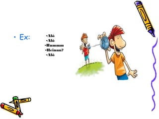 • Ex: -Alô 
-Alô 
-Hummm 
-Heinnn? 
-Alô 
 