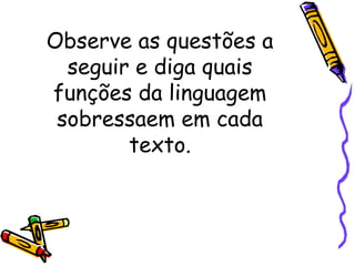 Observe as questões a 
seguir e diga quais 
funções da linguagem 
sobressaem em cada 
texto. 
 