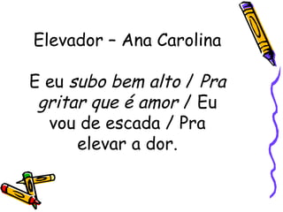 Elevador – Ana Carolina 
E eu subo bem alto / Pra 
gritar que é amor / Eu 
vou de escada / Pra 
elevar a dor. 
 