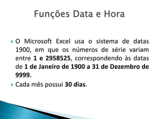 O Microsoft Excel usa o sistema de datas
1900, em que os números de série variam
entre 1 e 2958525, correspondendo às datas
de 1 de Janeiro de 1900 a 31 de Dezembro de
9999.
 Cada mês possui 30 dias.


 