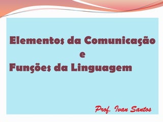 Elementos da Comunicaçãoe Funções da Linguagem									Prof. Ivan Santos 