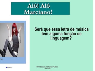 Alô! Alô
                    Marciano!

                       Será que essa letra de música
                          tem alguma função de
                               linguagem?



a Lee




        25/08/12       PROFESSORA: KETCHEN PÂMELA
                                 GOUVEIA
 