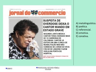 A) metalinguística.
                                          B) poética.
                                          C) referencial.
                                          D) emotiva.
                                          E) conativa.




25/08/12   PROFESSORA: KETCHEN PÂMELA
                     GOUVEIA
 