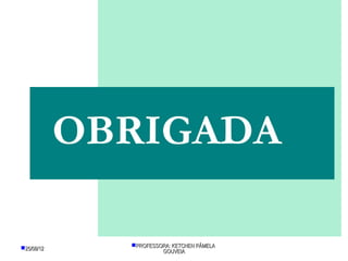 OBRIGADA

25/08/12     PROFESSORA: KETCHEN PÂMELA
                       GOUVEIA
 