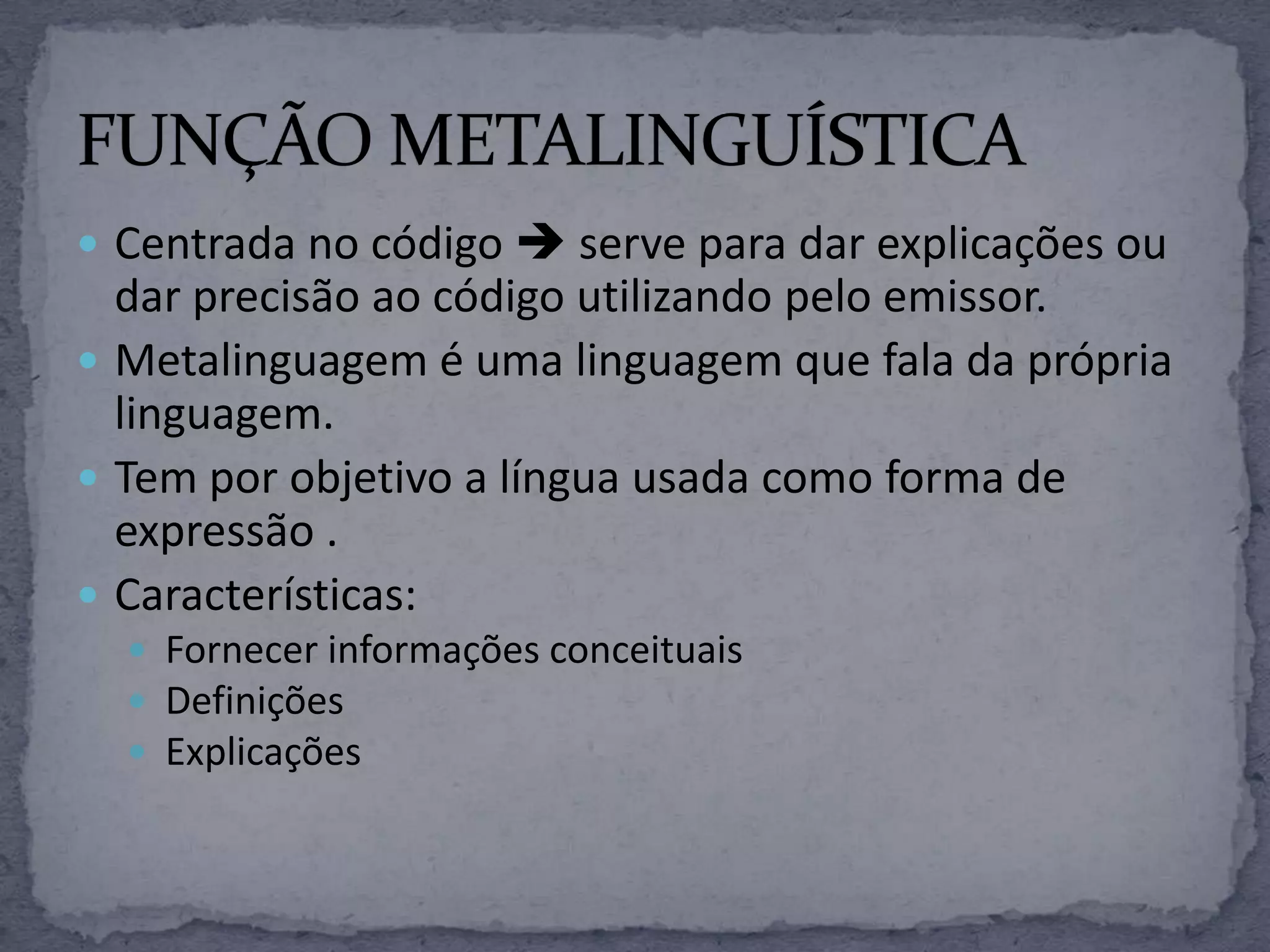  Centrada no código  serve para dar explicações ou
dar precisão ao código utilizando pelo emissor.
 Metalinguagem é uma linguagem que fala da própria
linguagem.
 Tem por objetivo a língua usada como forma de
expressão .
 Características:
 Fornecer informações conceituais
 Definições
 Explicações
 