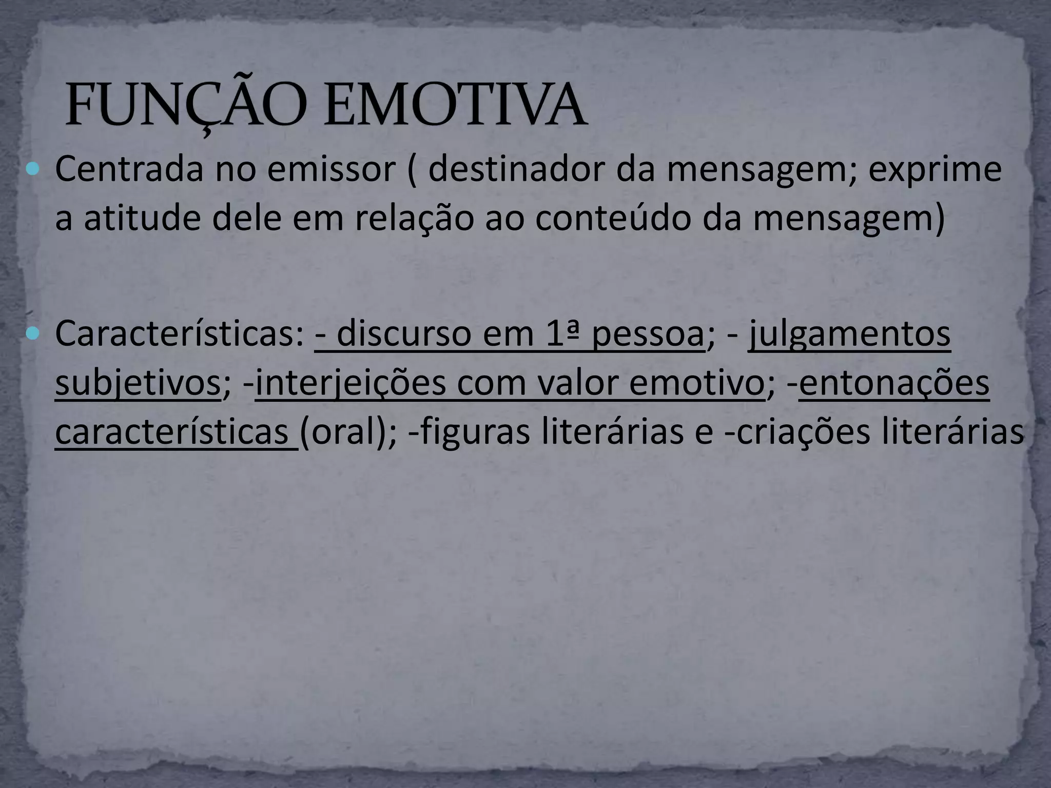  Centrada no emissor ( destinador da mensagem; exprime
a atitude dele em relação ao conteúdo da mensagem)
 Características: - discurso em 1ª pessoa; - julgamentos
subjetivos; -interjeições com valor emotivo; -entonações
características (oral); -figuras literárias e -criações literárias
 