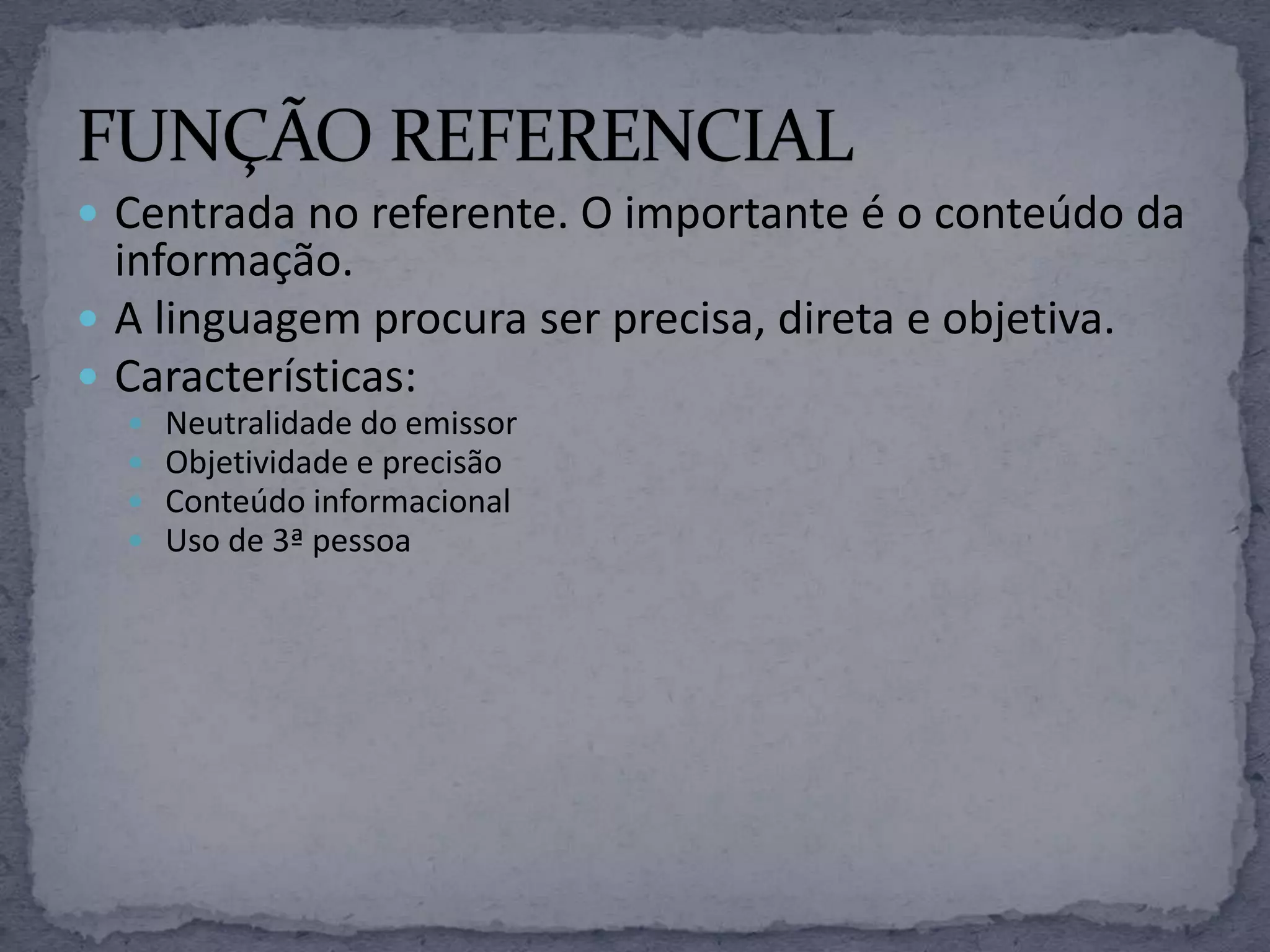  Centrada no referente. O importante é o conteúdo da
informação.
 A linguagem procura ser precisa, direta e objetiva.
 Características:
 Neutralidade do emissor
 Objetividade e precisão
 Conteúdo informacional
 Uso de 3ª pessoa
 