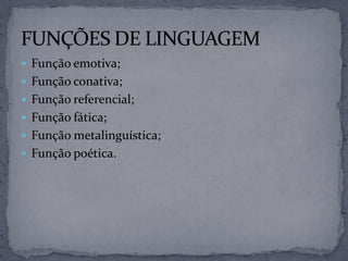  Função emotiva;
 Função conativa;
 Função referencial;
 Função fática;
 Função metalinguística;
 Função poética.
 