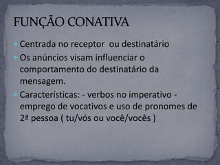  Centrada no receptor ou destinatário
 Os anúncios visam influenciar o
comportamento do destinatário da
mensagem.
 Características: - verbos no imperativo -
emprego de vocativos e uso de pronomes de
2ª pessoa ( tu/vós ou você/vocês )
 