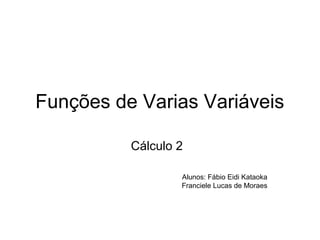 Funções de Varias Variáveis
Cálculo 2
Alunos: Fábio Eidi Kataoka
Franciele Lucas de Moraes

 
