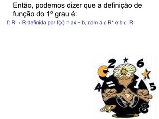 Então, podemos dizer que a definição de função do 1º grau é:  f: R-> R definida por f(x) = ax + b, com a    R* e b     R.  