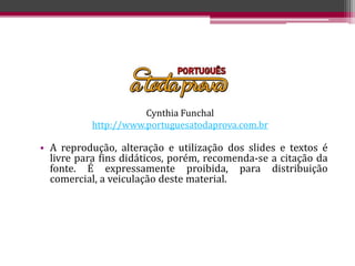 • A reprodução, alteração e utilização dos slides e textos é
livre para fins didáticos, porém, recomenda-se a citação da
fonte. É expressamente proibida, para distribuição
comercial, a veiculação deste material.
Cynthia Funchal
http://www.portuguesatodaprova.com.br
 