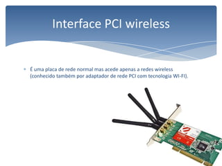 É uma placa de rede normal mas acede apenas a redes wireless (conhecido também por adaptador de rede PCI com tecnologia WI-FI).Interface PCI wireless