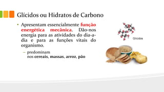 Glícidos ou Hidratos de Carbono
• Apresentam essencialmente função
energética mecânica. Dão-nos
energia para as atividades do dia-a-
dia e para as funções vitais do
organismo.
– predominam
nos cereais, massas, arroz, pão
 