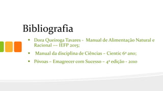 Bibliografia
 Dora Queiroga Tavares - Manual de Alimentação Natural e
Racional –– IEFP 2015;
 Manual da disciplina de Ciências – Cientic 6º ano;
 Póvoas – Emagrecer com Sucesso – 4ª edição - 2010
 