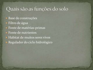  Base de construções
 Filtro de água
 Fonte de matérias-primas
 Fonte de nutrientes
 Habitat de muitos seres vivos
 Regulador do ciclo hidrológico
 