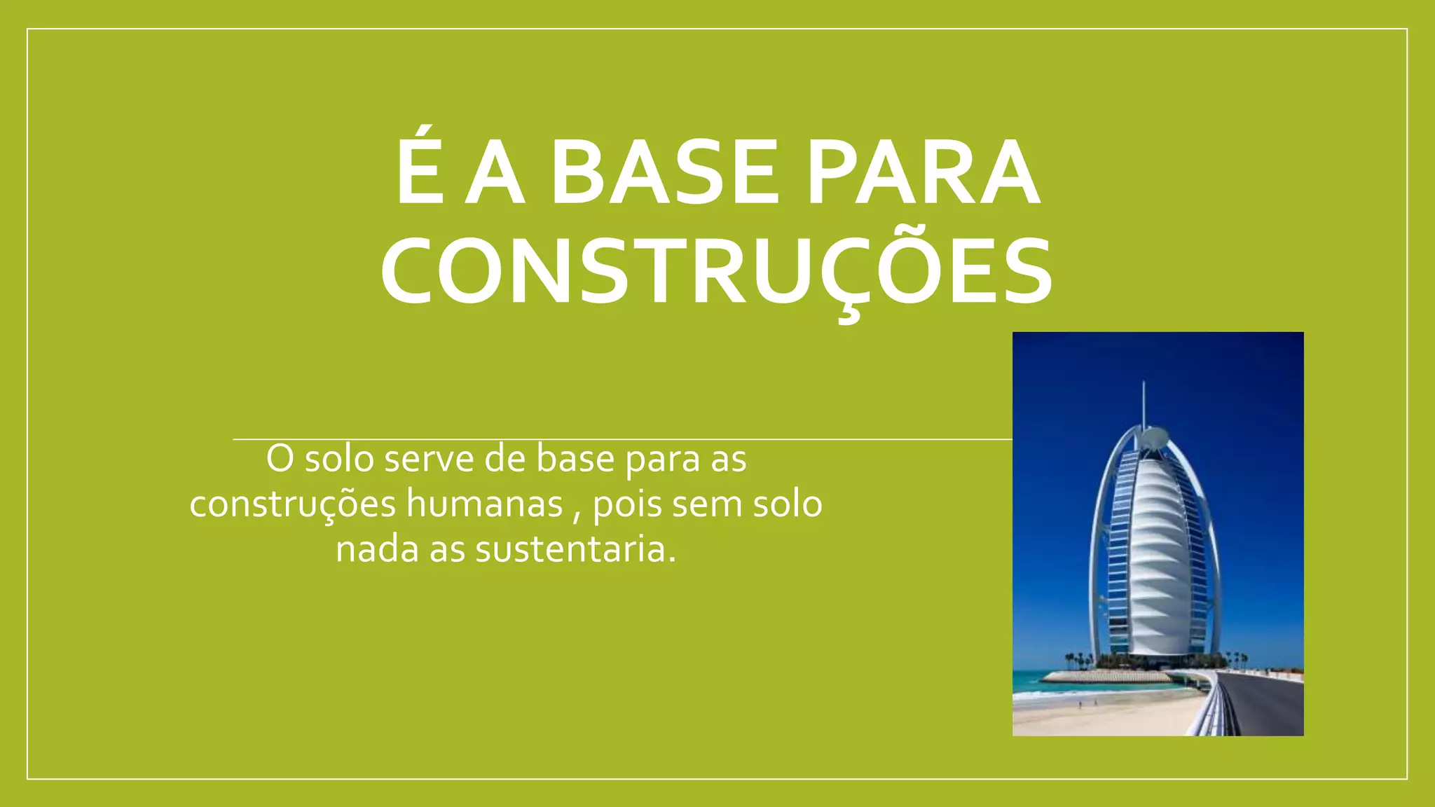 É A BASE PARA
CONSTRUÇÕES
O solo serve de base para as
construções humanas , pois sem solo
nada as sustentaria.
 