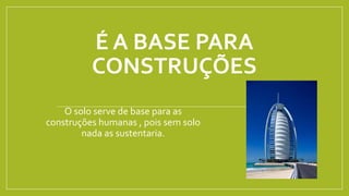 É A BASE PARA
CONSTRUÇÕES
O solo serve de base para as
construções humanas , pois sem solo
nada as sustentaria.
 