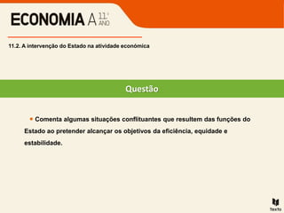  Comenta algumas situações conflituantes que resultem das funções do
Estado ao pretender alcançar os objetivos da eficiência, equidade e
estabilidade.
Questão
11.2. A intervenção do Estado na atividade económica
 