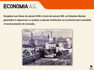 Surgidos nos finais do século XVIII e início do século XIX, os Estados liberais
garantiam a segurança e a justiça e apenas interferiam na economia para acautelar
o funcionamento do mercado.
 