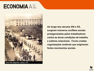 Ao longo dos séculos XIX e XX,
surgiram inúmeros conflitos sociais
protagonizados pelos trabalhadores
contra as duras condições de trabalho
e salários miseráveis. Foram criadas
organizações sindicais que originaram
fortes movimentos sociais.
Greve dos telégrafos, Lisboa, 1917
 