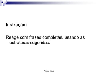 Instrução:
Reage com frases completas, usando as
estruturas sugeridas.

Ângela Jesus

 