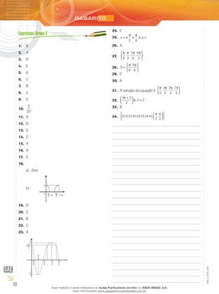 20
EM_V_MAT_025
B1.	
A2.	
D3.	
E4.	
B5.	
C6.	
B7.	
28.	
C9.	
5
27
10.	
D11.	
D12.	
D13.	
C14.	
A15.	
A16.	
C17.	
18.	
Zeroa)	
2
0 2 ππ2
π
2
3π
b)	
D19.	
C20.	
B21.	
C22.	
A23.	
3
2
33
3
5
3
9
3
8
3
11
3
14
-3
E24.	
x k k z= ± ∈
π π
2 6
,25.	
A26.	
π π π π
6 3
7
6
4
3
, , ,






27.	
S =






π π
6
5
6
,28.	
C29.	
A30.	
A solução da equação é31.	
π π π π
4
3
4
5
4
7
4
, , ,






4 3
2
k
k Z
+


 ∈π,,32.	
B33.	
0 0 0 0
2 2
, , , , , , , , ,( ) ( ) ( ) ( ) 









π π π π
π π
34.	
Esse material é parte integrante do Aulas Particulares on-line do IESDE BRASIL S/A,
mais informações www.aulasparticularesiesde.com.br
 