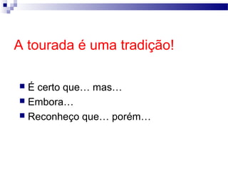 A tourada é uma tradição!
É certo que… mas…
 Embora…
 Reconheço que… porém…


Ângela Jesus

 