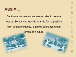 ASSIM...
Sentirmo-nos bem conosco e na relação com os
outros. Somos capazes de lidar de forma positiva
com as adversidades. E temos confiança e não
tememos o futuro.
 