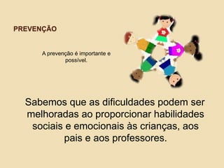 PREVENÇÃO
A prevenção é importante e
possível.
Sabemos que as dificuldades podem ser
melhoradas ao proporcionar habilidades
sociais e emocionais às crianças, aos
pais e aos professores.
 