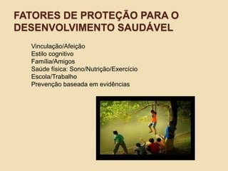 FATORES DE PROTEÇÃO PARA O
DESENVOLVIMENTO SAUDÁVEL
Vinculação/Afeição
Estilo cognitivo
Família/Amigos
Saúde física: Sono/Nutrição/Exercício
Escola/Trabalho
Prevenção baseada em evidências
 