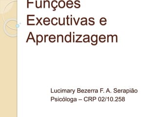 Funções
Executivas e
Aprendizagem
Lucimary Bezerra F. A. Serapião
Psicóloga – CRP 02/10.258
 