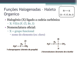Funções Halogenadas – Haleto
Organico
• Halogênio (X) ligado a cadeia carbônica
▫ X: VIIA (F, Cl, Br, I)
• Nomenclatura oficial:
▫ X = grupo funcional
 nome do elemento (ex: cloro)
(X = F, Cl, Br, I)
 
