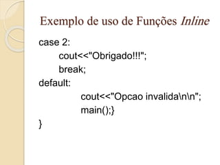 Exemplo de uso de Funções Inline 
case 2: 
cout<<"Obrigado!!!"; 
break; 
default: 
cout<<"Opcao invalidann"; 
main();} 
} 
 