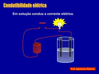 Em solução conduz a corrente elétrica. 
Prof. Agamenon Roberto 
 