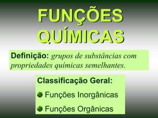 FUNÇÕES
QUÍMICAS
Definição: grupos de substâncias com
propriedades químicas semelhantes.
Classificação Geral:
Funções Inorgânicas
Funções Orgânicas
 