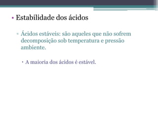 • Estabilidade dos ácidos

 ▫ Ácidos estáveis: são aqueles que não sofrem
   decomposição sob temperatura e pressão
   ambiente.

    A maioria dos ácidos é estável.
 