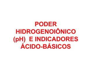 PODER
HIDROGENOIÔNICO
(pH) E INDICADORES
ÁCIDO-BÁSICOS
 