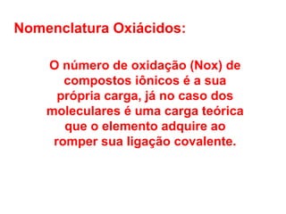 O número de oxidação (Nox) de
compostos iônicos é a sua
própria carga, já no caso dos
moleculares é uma carga teórica
que o elemento adquire ao
romper sua ligação covalente.
Nomenclatura Oxiácidos:
 