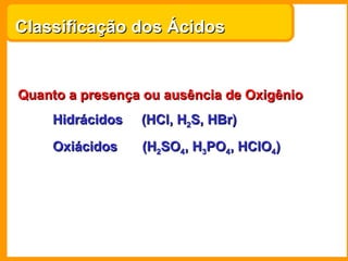 Classificação dos Ácidos


Quanto a presença ou ausência de Oxigênio
    Hidrácidos   (HCl, H2S, HBr)
    Oxiácidos    (H2SO4, H3PO4, HClO4)
 