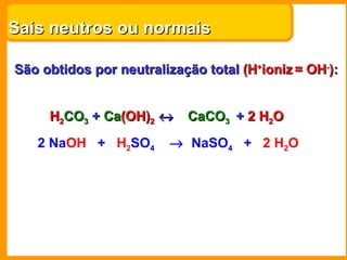Sais neutros ou normais São obtidos por neutralização total  (H + ioniz   = OH - ) : H 2 CO 3  + Ca(OH) 2     +  2   H 2 O  H 2 CO 3  + Ca (OH) 2      CaCO 3   H 2 CO 3  +  Ca (OH) 2      2 Na OH   +  H 2 SO 4      NaSO 4   +   2   H 2 O 
