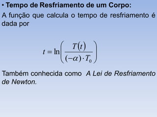 • Tempo de Resfriamento de um Corpo:
A função que calcula o tempo de resfriamento é
dada por
Também conhecida como A Lei de Resfriamento
de Newton.
 








0)(
ln
T
tT
t

 