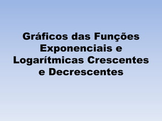Gráficos das Funções
Exponenciais e
Logarítmicas Crescentes
e Decrescentes
 