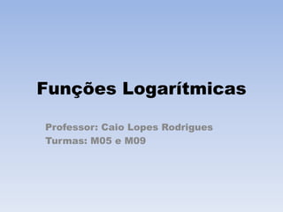 Funções Logarítmicas
Professor: Caio Lopes Rodrigues
Turmas: M05 e M09
 