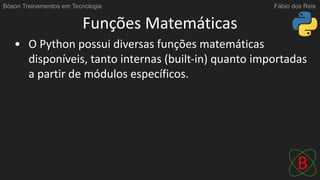 Funções Matemáticas
• O Python possui diversas funções matemáticas
disponíveis, tanto internas (built-in) quanto importadas
a partir de módulos específicos.
Bóson Treinamentos em Tecnologia Fábio dos Reis
 